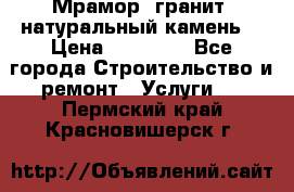 Мрамор, гранит, натуральный камень! › Цена ­ 10 000 - Все города Строительство и ремонт » Услуги   . Пермский край,Красновишерск г.